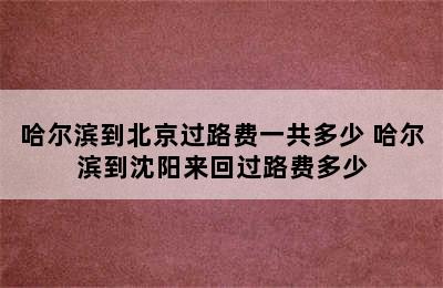 哈尔滨到北京过路费一共多少 哈尔滨到沈阳来回过路费多少